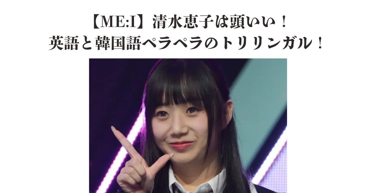 【ME:I】清水恵子は頭いい！英語と韓国語ペラペラのトリリンガル！
